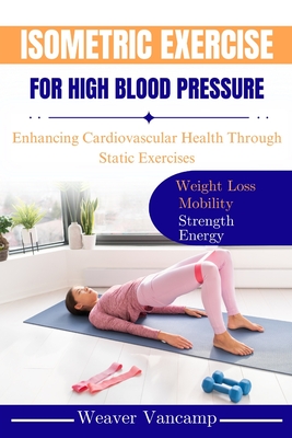 Isometric Exercise for High Blood Pressure: Enhancing Cardiovascular Health Through Static Exercises - Weaver Vancamp
