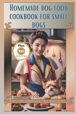 Homemade Dog Food Cookbook for Small Dogs: Healthy Recipes for Tiny Tails: A Vet-Approved Guide - Lyn G. Thomsen