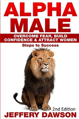 Alpha Male: Overcome Fear, Build Confidence & Attract Women: Steps To Success - Jeffery Dawson