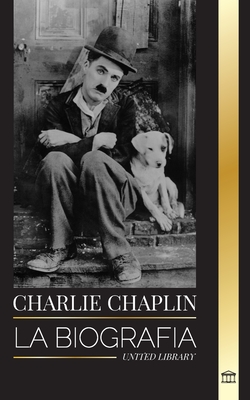 Charlie Chaplin: La biografía del mejor actor de cine mudo y cómico que inventó el primer Hollywood - United Library