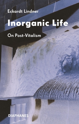 Inorganic Life: On Post-Vitalism - Eckardt Lindner