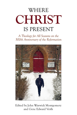 Where Christ Is Present: A Theology for All Seasons on the 500th Anniversary of the Reformation - John Warwick Montgomery