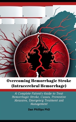 Overcoming Hemorrhagic Stroke(Intracerebral Hemorrhage): A Complete Patient's Guide to Treat Hemorrhagic Stroke, Causes, Preventive Measures, Emergenc - Dan Phillips