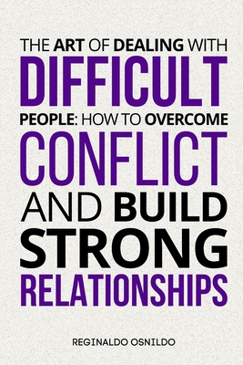 The Art of Dealing with Difficult People: How to Overcome Conflict and Build Strong Relationships - Reginaldo Osnildo
