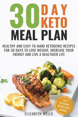 30 Day Keto Meal Plan: Healthy and Easy-To-Make Ketogenic Recipes for 30 Days to Lose Weight, Increase Your Energy and Live A Healthier Life - Elizabeth Wells