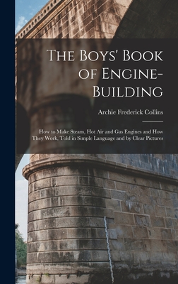 The Boys' Book of Engine-Building: How to Make Steam, Hot Air and Gas Engines and How They Work, Told in Simple Language and by Clear Pictures - Archie Frederick Collins