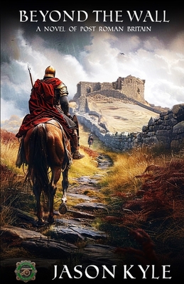 Coperta cărții 'Beyond The Wall: A Novel of Post - Roman Britain - Jason Kyle'