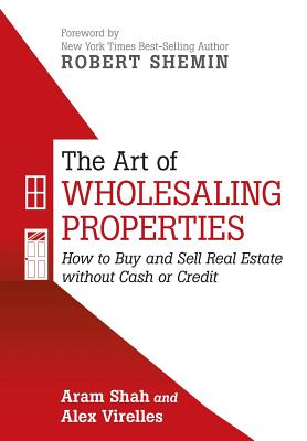 The Art of Wholesaling Properties: How to Buy and Sell Real Estate without Cash or Credit - Aram Shah