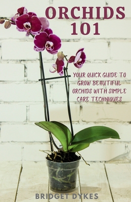 Orchids 101: Your quick guide to grow beautiful orchids with simple care techniques - Bridget Dykes