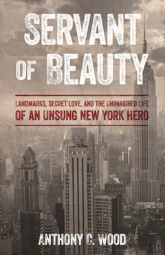 Coperta cărții 'Servant of Beauty: Landmarks, Secret Love, and the Unimagined Life of an Unsung New York Hero - Anthony C. Wood'