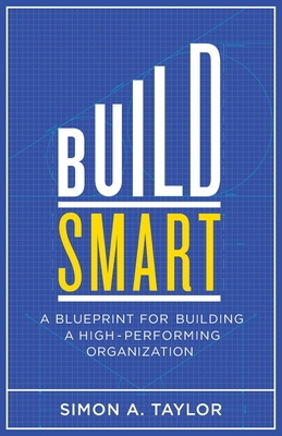 Build Smart: A Blueprint for Building a High-Performing Organization - Simon A. Taylor
