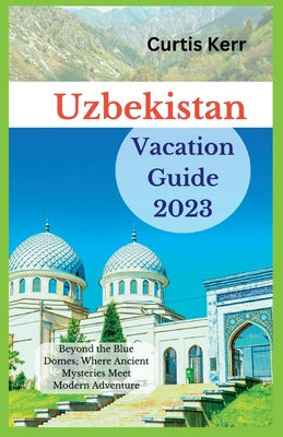Coperta cărții 'Uzbekistan Vacation Guide 2023: Beyond the Blue Domes; Where Ancient Mysteries Meet Modern Adventure - Curtis Kerr'