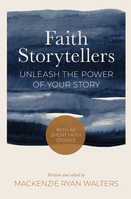 Faith Storytellers: Unleash the Power of Your Story - Mackenzie Ryan Walters