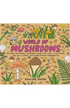 World of Mushrooms: Discover the Freaky, Fantastic Fungi That Lurk in the Woods, Pop Up in Lawns, and Sneak Around Underground - Pauline Payen