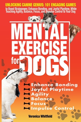 Mental Exercise for Dogs: Unlocking Canine Genius: 101 Engaging Games to Boost Brainpower, Enhance Bonding, & Joyful Playtime, While Teaching Ag - Veronica Whitfield