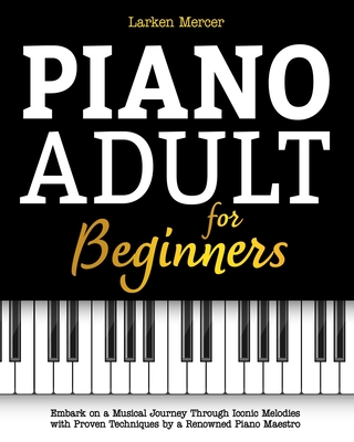 Piano Adult for Beginners: Embark on a Musical Journey Through Iconic Melodies with Proven Techniques by a Renowned Piano Maestro - Larken Mercer