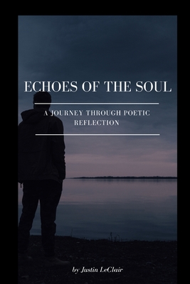 Echoes of the Soul: A Journey Through Poetic Reflection - Justin Leclair