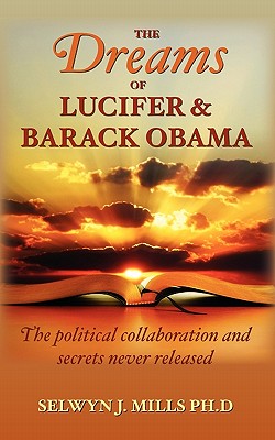 The Dreams of Lucifer and Barack Obama: The political collaboration and secrets never released - Selwyn J. Mills Ph. D.