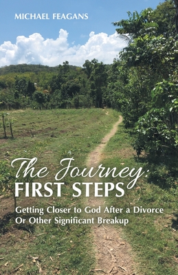 The Journey: First Steps: Getting Closer to God After a Divorce Or Other Significant Breakup - Michael Feagans