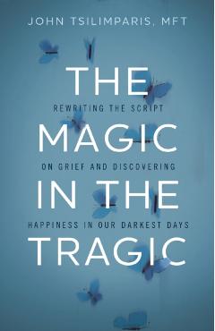 The Magic in the Tragic: Rewriting the Script on Grief and Discovering Happiness in Our Darkest Days - John Tsilimparis