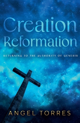 Creation Reformation: Returning to the Authority of Genesis - Angel Torres