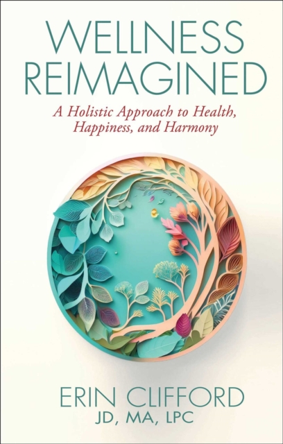 Wellness Reimagined: A Holistic Approach to Health, Happiness, and Harmony - Erin Clifford