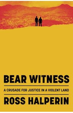 Bear Witness: The Pursuit of Justice in a Violent Land - Ross Halperin