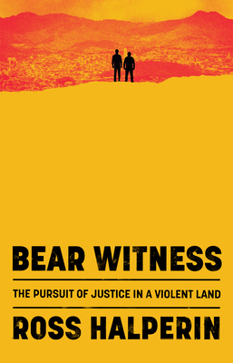 Bear Witness: The Pursuit of Justice in a Violent Land - Ross Halperin