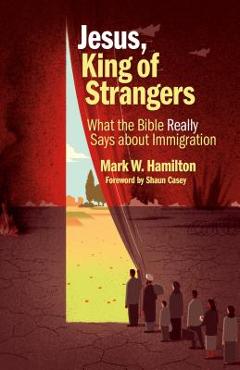Coperta cărții 'Jesus, King of Strangers: What the Bible Really Says about Immigration - Mark W. Hamilton'