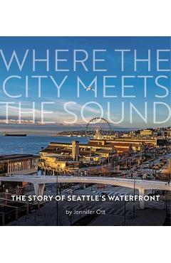 Poza produsului Where the City Meets the Sound: The Story of Seattle's Waterfront - Jennifer Ott