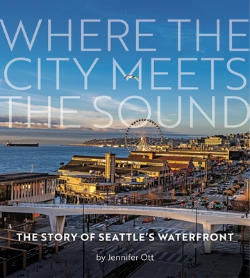 Where the City Meets the Sound: The Story of Seattle's Waterfront - Jennifer Ott