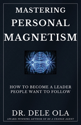 Mastering Personal Magnetism: How to Become a Leader People Want to Follow - Dele Ola