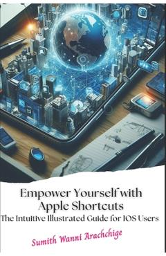 Coperta cărții 'Empower Yourself with Apple Shortcuts: The Intuitive Illustrated Guide for IOS Users - Sumith Wanni Arachchige'
