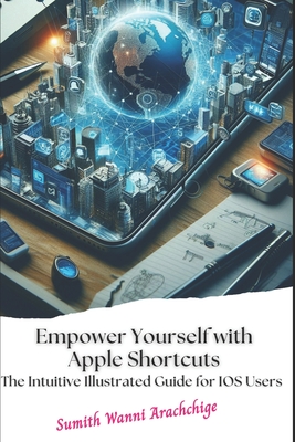 Empower Yourself with Apple Shortcuts: The Intuitive Illustrated Guide for IOS Users - Sumith Wanni Arachchige
