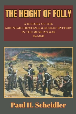 The Height of Folly: A History of the Mountain Howitzer & Rocket Battery in the Mexican War 1846-1848 - Paul H. Scheidler