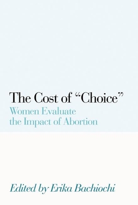 The Cost of Choice: Women Evaluate the Impact of Abortion - Erika Bachiochi