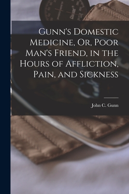 Gunn's Domestic Medicine, Or, Poor Man's Friend, in the Hours of Affliction, Pain, and Sickness - John C. Gunn