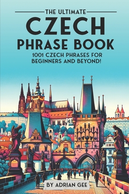 The Ultimate Czech Phrase Book: 1001 Czech Phrases for Beginners and Beyond! - Adrian Gee