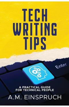 Tech Writing Tips: A Practical Guide for Technical People - A. M. Einspruch