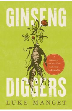 Ginseng Diggers: A History of Root and Herb Gathering in Appalachia - Luke Manget