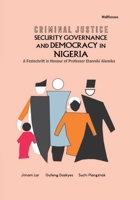 Criminal Justice Security Governance and Democracy in Nigeria: A Festschrift in Honour of Professor Etannibi Alemika - Jimam Lar