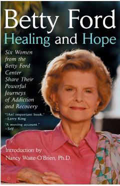 Healing and Hope: Six Women from the Betty Ford Center Share Their Powerful Journeys of Addiction - Betty Ford