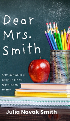 Dear Mrs. Smith: A 35-Year Career in Education for the Special Needs Student - Julia Novak Smith