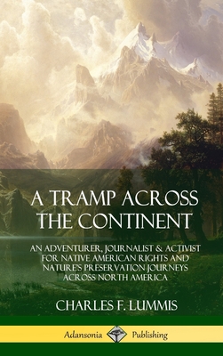 A Tramp Across the Continent: An Adventurer, Journalist and Activist for Native American Rights and Nature's Preservation Journeys Across North Amer - Charles F. Lummis