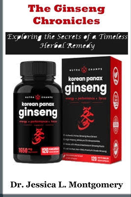 The Ginseng Chronicles: Exploring the Secrets of a Timeless Herbal Remedy: Unveiling the Health and Wellness Potential of Korean Red Ginseng - Jessica L. Montgomery