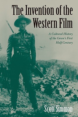 The Invention of the Western Film: A Cultural History of the Genre's First Half Century - Scott Simmon