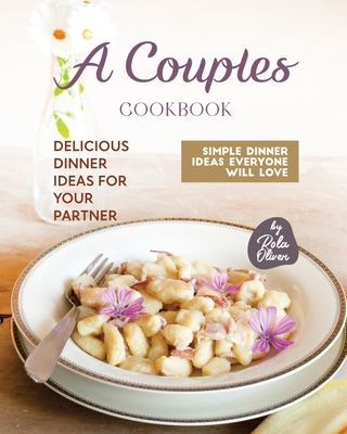 A Couples Cookbook: Delicious Dinner Ideas for Your Partner - Rola Oliver