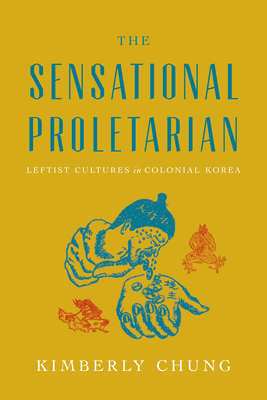 The Sensational Proletarian: Leftist Cultures in Colonial Korea - Kimberly Chung