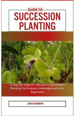 Coperta cărții 'Guide to Succession Planting: A Step-By-Step DIY Manual To Succession Planting Techniques & Managements For Beginners -'