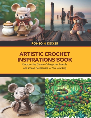 Artistic Crochet Inspirations Book: Embrace the Charm of Amigurumi Animals and Unique Accessories in Your Crafting - Romeo M. Decker